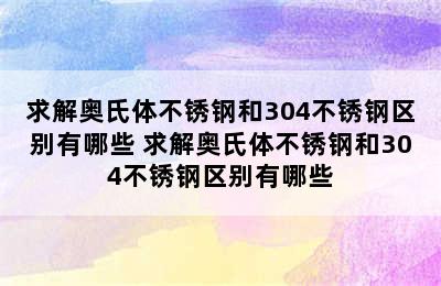 求解奥氏体不锈钢和304不锈钢区别有哪些 求解奥氏体不锈钢和304不锈钢区别有哪些